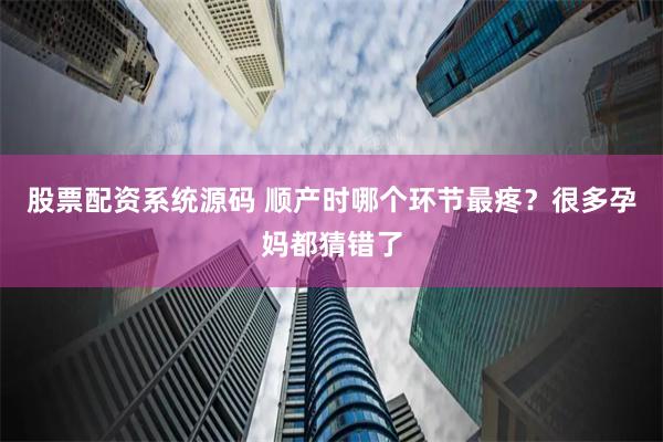 股票配资系统源码 顺产时哪个环节最疼？很多孕妈都猜错了