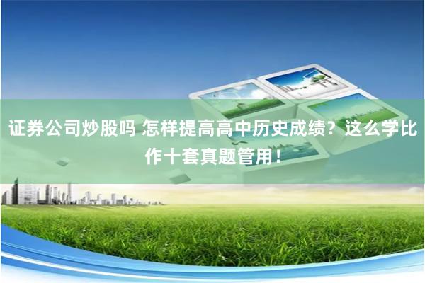 证券公司炒股吗 怎样提高高中历史成绩？这么学比作十套真题管用！
