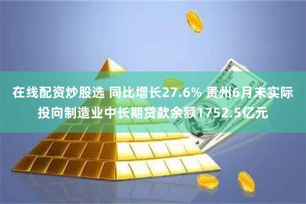 在线配资炒股选 同比增长27.6% 贵州6月末实际投向制造业中长期贷款余额1752.5亿元