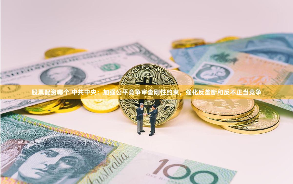 股票配资哪个 中共中央：加强公平竞争审查刚性约束，强化反垄断和反不正当竞争