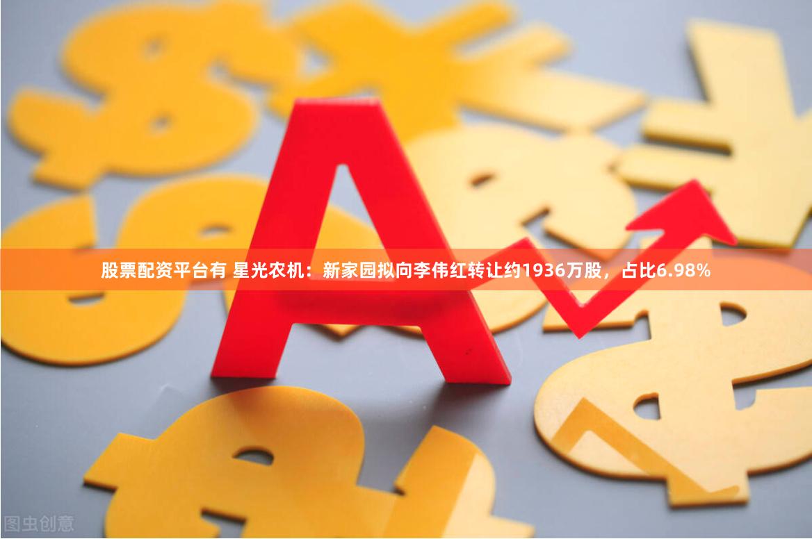 股票配资平台有 星光农机：新家园拟向李伟红转让约1936万股，占比6.98%
