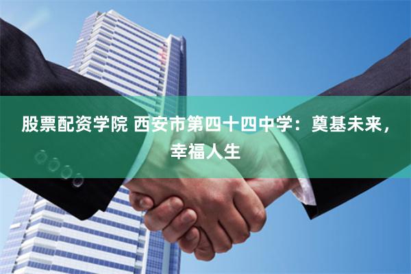 股票配资学院 西安市第四十四中学：奠基未来，幸福人生