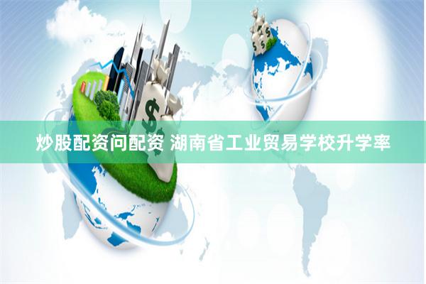 炒股配资问配资 湖南省工业贸易学校升学率