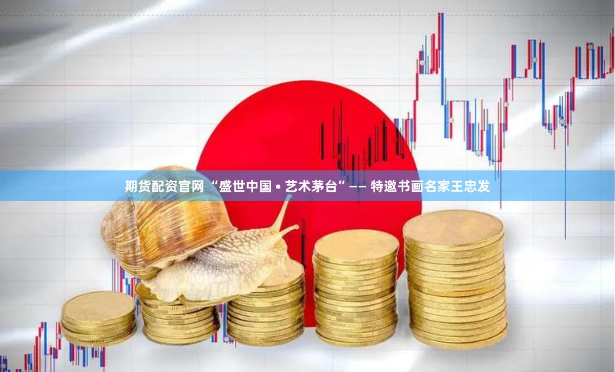 期货配资官网 “盛世中国 • 艺术茅台”—— 特邀书画名家王忠发