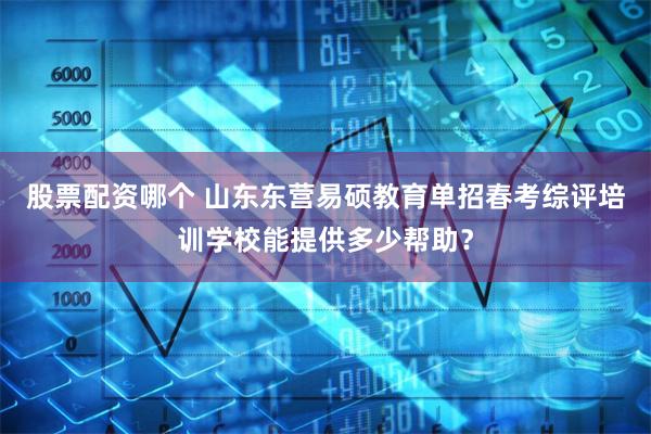 股票配资哪个 山东东营易硕教育单招春考综评培训学校能提供多少帮助？