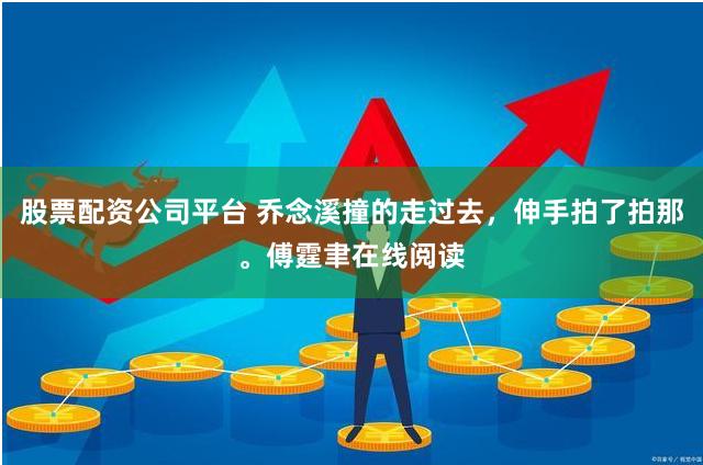 股票配资公司平台 乔念溪撞的走过去，伸手拍了拍那。傅霆聿在线阅读