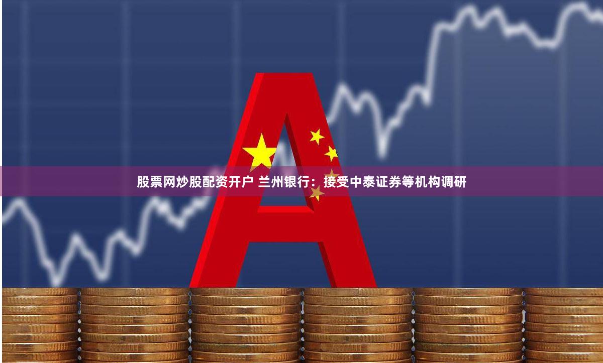 股票网炒股配资开户 兰州银行：接受中泰证券等机构调研