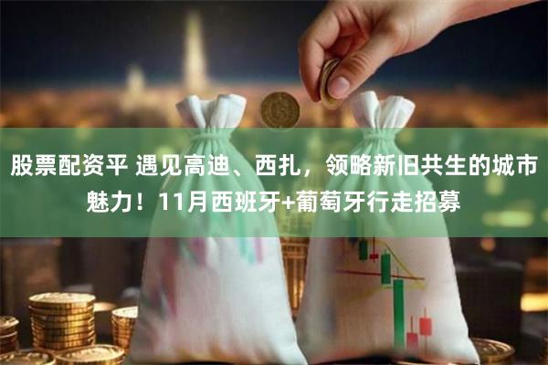 股票配资平 遇见高迪、西扎，领略新旧共生的城市魅力！11月西班牙+葡萄牙行走招募