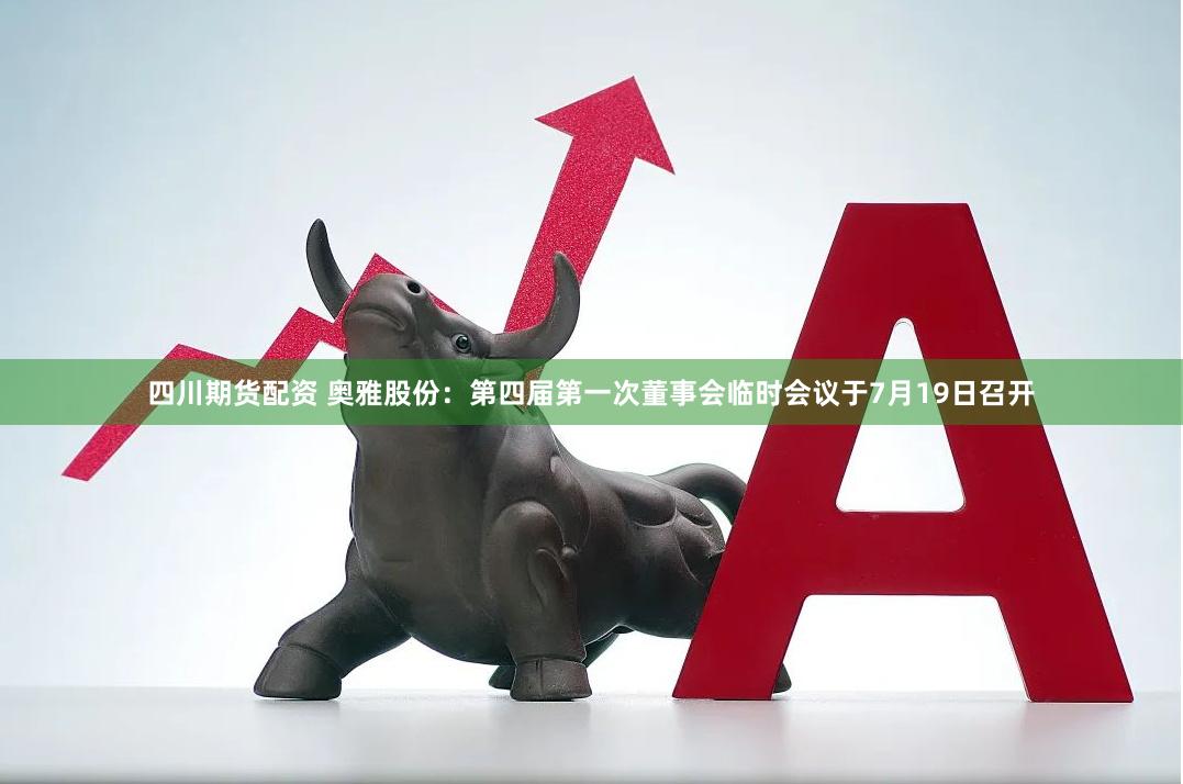 四川期货配资 奥雅股份：第四届第一次董事会临时会议于7月19日召开