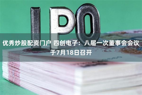 优秀炒股配资门户 四创电子：八届一次董事会会议于7月18日召开