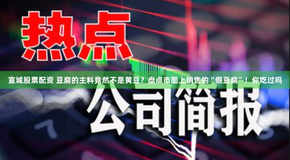 宣城股票配资 豆腐的主料竟然不是黄豆？盘点市面上销售的“假豆腐”！你吃过吗