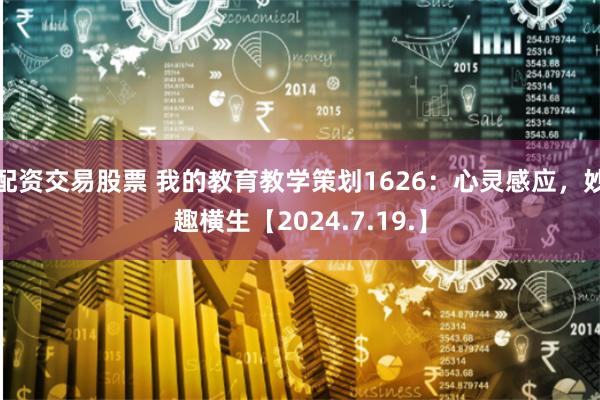 配资交易股票 我的教育教学策划1626：心灵感应，妙趣横生【2024.7.19.】