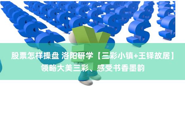 股票怎样操盘 洛阳研学【三彩小镇+王铎故居】领略大美三彩、感受书香墨韵