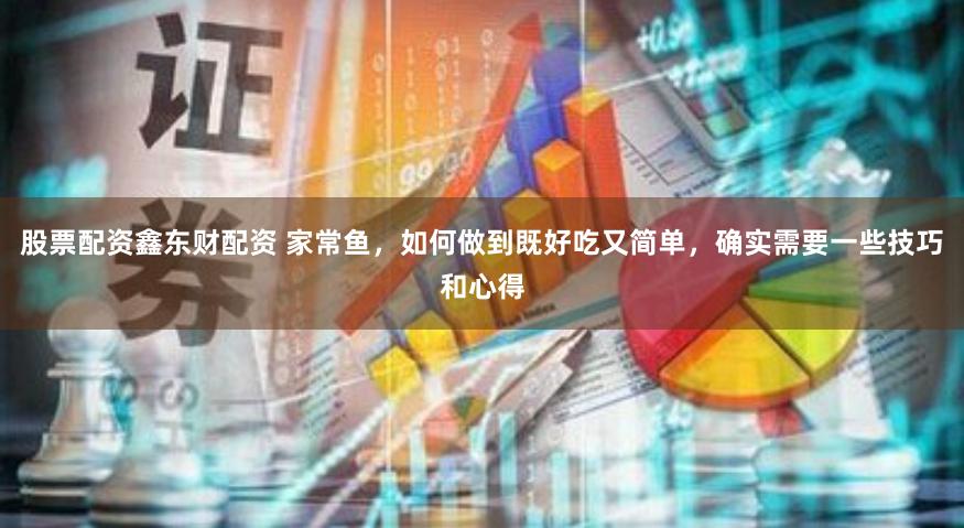 股票配资鑫东财配资 家常鱼，如何做到既好吃又简单，确实需要一些技巧和心得