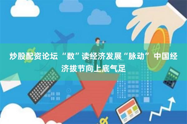 炒股配资论坛 “数”读经济发展“脉动” 中国经济拔节向上底气足