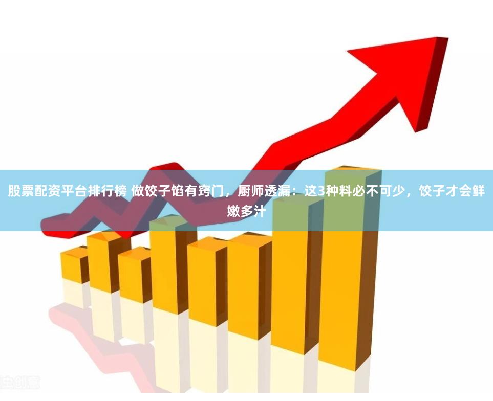 股票配资平台排行榜 做饺子馅有窍门，厨师透漏：这3种料必不可少，饺子才会鲜嫩多汁