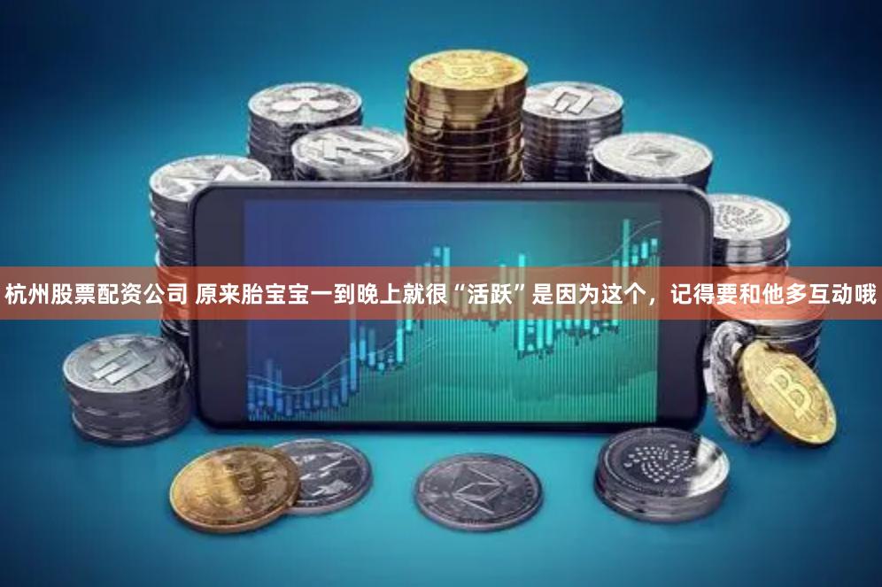 杭州股票配资公司 原来胎宝宝一到晚上就很“活跃”是因为这个，记得要和他多互动哦