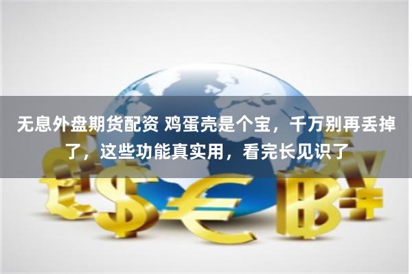 无息外盘期货配资 鸡蛋壳是个宝，千万别再丢掉了，这些功能真实用，看完长见识了