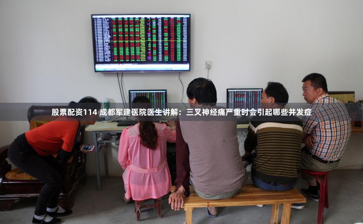 股票配资114 成都军建医院医生讲解：三叉神经痛严重时会引起哪些并发症