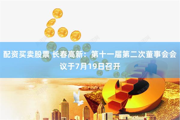 配资买卖股票 长春高新：第十一届第二次董事会会议于7月19日召开