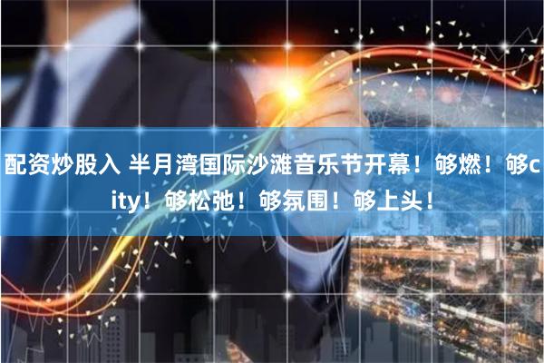 配资炒股入 半月湾国际沙滩音乐节开幕！够燃！够city！够松弛！够氛围！够上头！