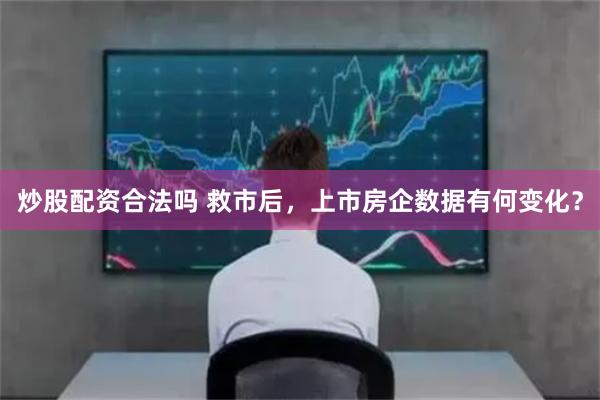 炒股配资合法吗 救市后，上市房企数据有何变化？