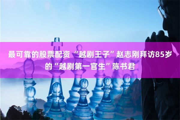 最可靠的股票配资 “越剧王子”赵志刚拜访85岁的“越剧第一官生”陈书君