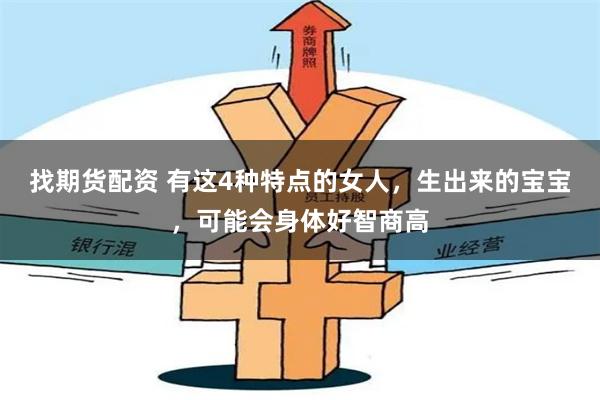 找期货配资 有这4种特点的女人，生出来的宝宝，可能会身体好智商高