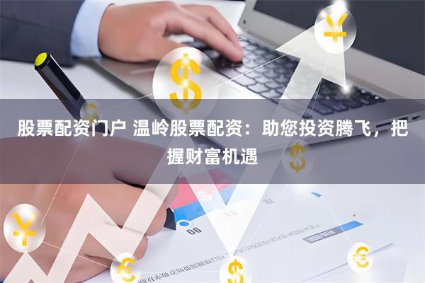 股票配资门户 温岭股票配资：助您投资腾飞，把握财富机遇