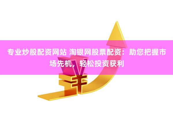 专业炒股配资网站 淘银网股票配资：助您把握市场先机，轻松投资获利