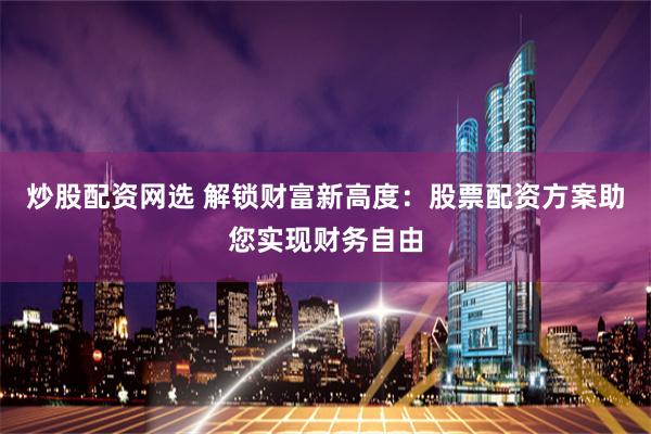 炒股配资网选 解锁财富新高度：股票配资方案助您实现财务自由