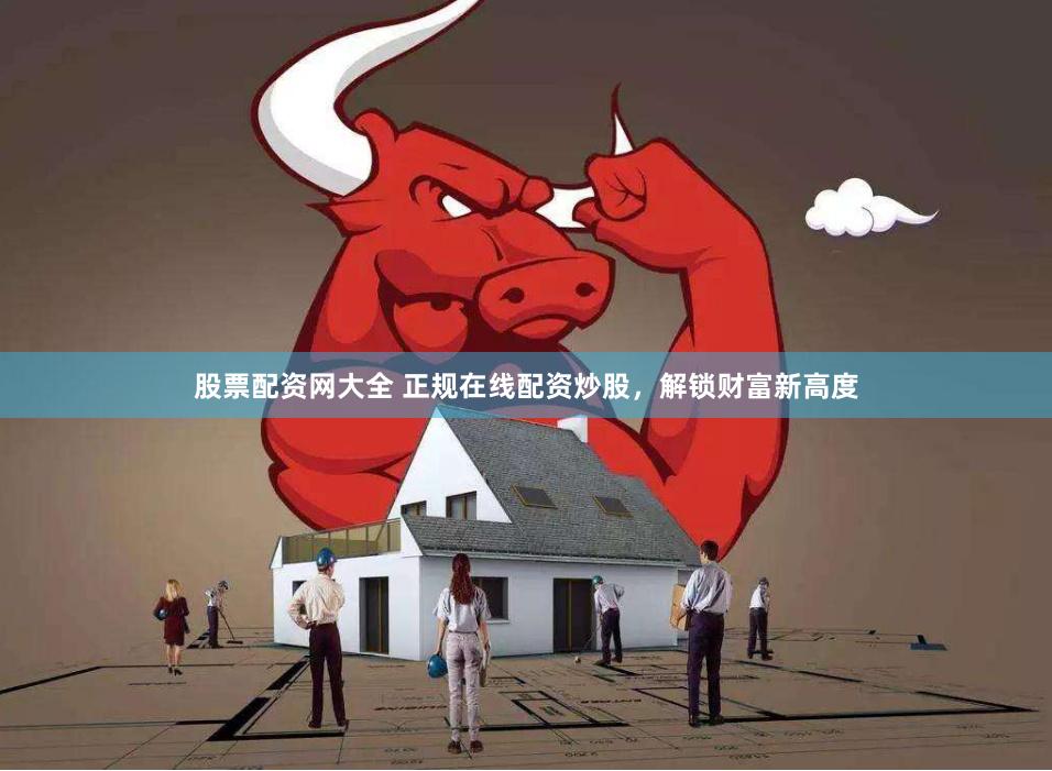 股票配资网大全 正规在线配资炒股，解锁财富新高度