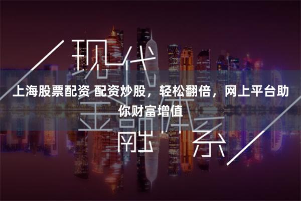 上海股票配资 配资炒股，轻松翻倍，网上平台助你财富增值